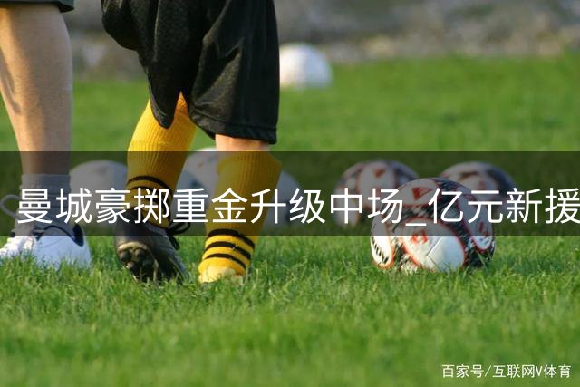 曼城豪掷重金升级中场 亿元新援已完成体检