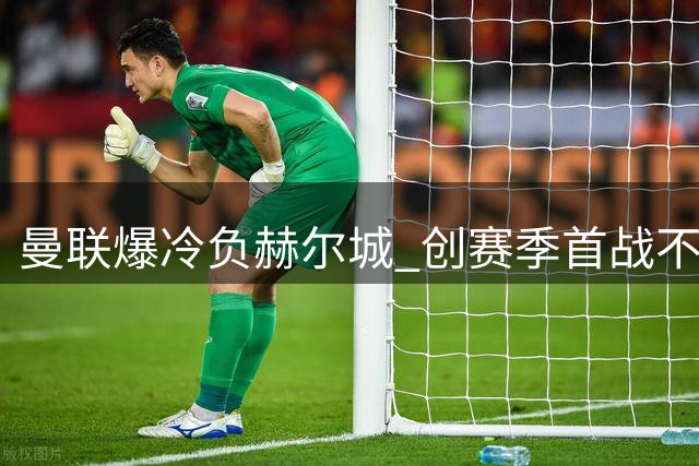 曼联爆冷负赫尔城 创赛季首战不敌升班马先例