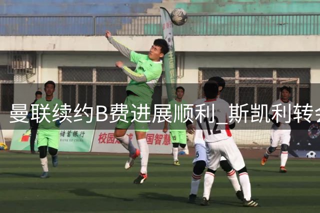 曼联续约B费进展顺利 斯凯利转会存变数
