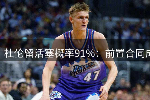 杜伦留活塞概率91%：前置合同成双方解药 3年1.35亿-1.7亿或最优