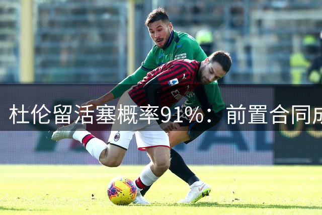 杜伦留活塞概率91%：前置合同成双方解药 3年1.35亿-1.7亿或最优