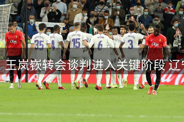 王岚嵚转会谈判进入关键阶段 辽宁态度成最后变量