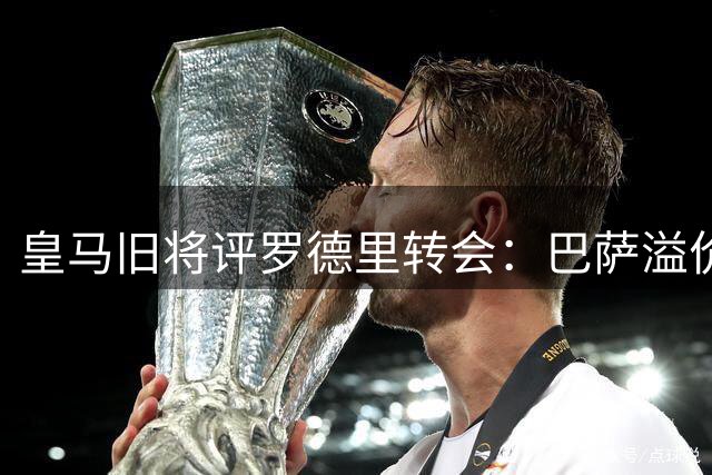 皇马旧将评罗德里转会：巴萨溢价引援 皇马避坑明智