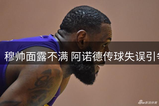 穆帅面露不满 阿诺德传球失误引争议