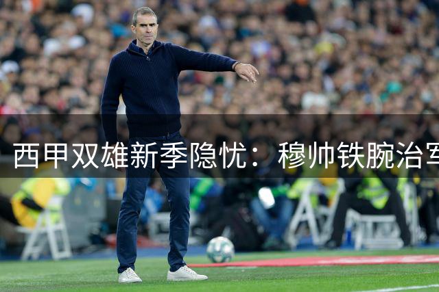 西甲双雄新季隐忧：穆帅铁腕治军 西蒙尼化解将帅风波