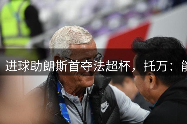 进球助朗斯首夺法超杯，托万：能在齐达内面前击败巴黎很自豪