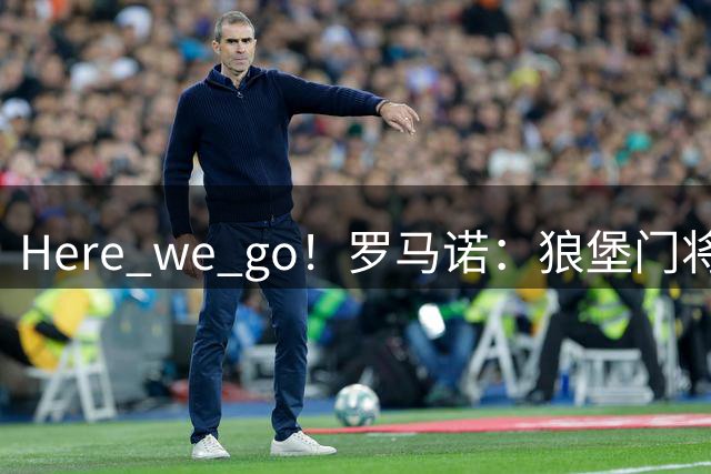 Here we go！罗马诺：狼堡门将格拉巴拉先租后买加盟尤文