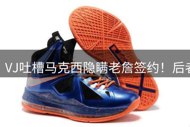 VJ吐槽马克西隐瞒老詹签约！后者打趣：有些事不知道反而不会烦恼